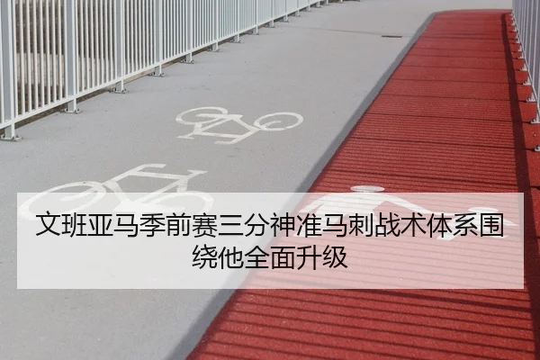文班亚马季前赛三分神准马刺战术体系围绕他全面升级